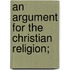 An Argument For The Christian Religion;