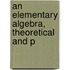 An Elementary Algebra, Theoretical And P