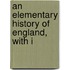 An Elementary History Of England, With I