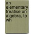 An Elementary Treatise On Algebra, To Wh