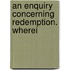 An Enquiry Concerning Redemption. Wherei