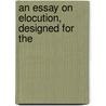 An Essay On Elocution, Designed For The by Samuel Kirkham