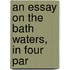 An Essay On The Bath Waters, In Four Par