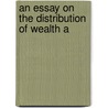 An Essay On The Distribution Of Wealth A by Richard Jones