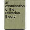 An Examination Of The Utilitarian Theory door Francis Robert Beattie