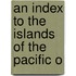 An Index To The Islands Of The Pacific O