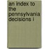 An Index To The Pennsylvania Decisions I