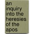 An Inquiry Into The Heresies Of The Apos