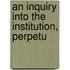 An Inquiry Into The Institution, Perpetu