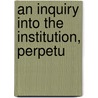 An Inquiry Into The Institution, Perpetu by John Holmes Agnew