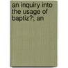 An Inquiry Into The Usage Of Baptiz?; An by James Wilkinson Dale
