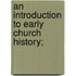 An Introduction To Early Church History;