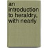 An Introduction To Heraldry, With Nearly