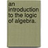An Introduction To The Logic Of Algebra.