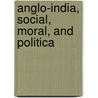Anglo-India, Social, Moral, And Politica door Onbekend