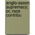 Anglo-Saxon Supremacy; Or, Race Contribu