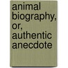 Animal Biography, Or, Authentic Anecdote door William Bingley