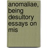 Anomaliae, Being Desultory Essays On Mis by Unknown
