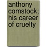 Anthony Comstock; His Career Of Cruelty by De Robigne Mortimer Bennett