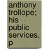 Anthony Trollope; His Public Services, P