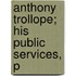 Anthony Trollope; His Public Services, P