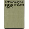 Anthropological Papers (Volume 16-17) by American Museum of Natural History