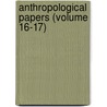 Anthropological Papers (Volume 16-17) by American Museum of Natural History