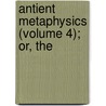 Antient Metaphysics (Volume 4); Or, The by Lord James Burnett Monboddo
