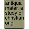 Antiqua Mater, A Study Of Christian Orig by Unknown