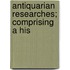 Antiquarian Researches; Comprising A His