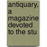 Antiquary, A Magazine Devoted To The Stu by Unknown