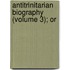 Antitrinitarian Biography (Volume 3); Or