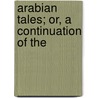 Arabian Tales; Or, A Continuation Of The by Unknown