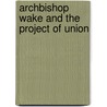 Archbishop Wake And The Project Of Union door Joseph Hirst Lupton