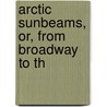 Arctic Sunbeams, Or, From Broadway To Th door Samuel Sullivan Cox