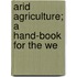 Arid Agriculture; A Hand-Book For The We