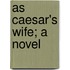 As Caesar's Wife; A Novel