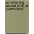At Home And Abroad (V. 9); A Sketch-Book