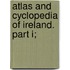 Atlas And Cyclopedia Of Ireland. Part I;