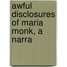 Awful Disclosures Of Maria Monk, A Narra door Maria Monk