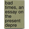 Bad Times, An Essay On The Present Depre door Alfred Russell Wallace