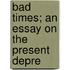Bad Times; An Essay On The Present Depre