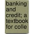 Banking And Credit; A Textbook For Colle