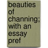 Beauties Of Channing; With An Essay Pref by William Ellery Channing
