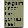 Belgium Under The German Heel door D.N. Halasi
