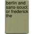 Berlin And Sans-Souci; Or Frederick The