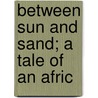 Between Sun And Sand; A Tale Of An Afric by Scully