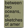 Between Two Oceans, Or, Sketches Of Amer by Iza Duffus Hardy
