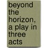 Beyond The Horizon, A Play In Three Acts