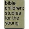 Bible Children; Studies For The Young by James Wells